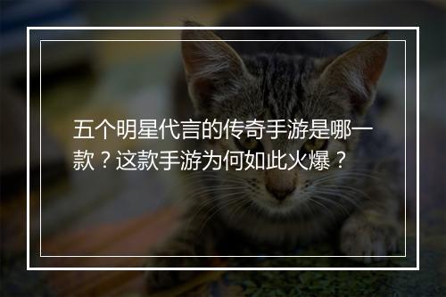 五个明星代言的传奇手游是哪一款？这款手游为何如此火爆？