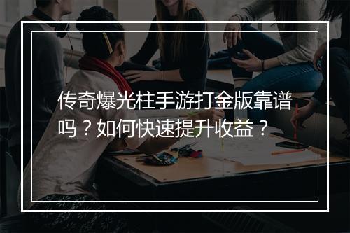 传奇爆光柱手游打金版靠谱吗？如何快速提升收益？