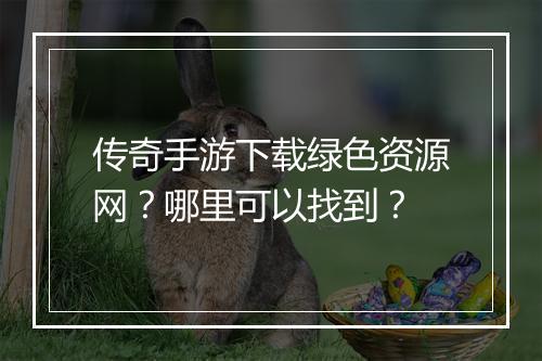 传奇手游下载绿色资源网？哪里可以找到？