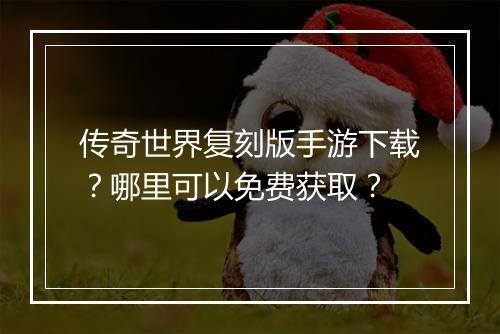 传奇世界复刻版手游下载？哪里可以免费获取？