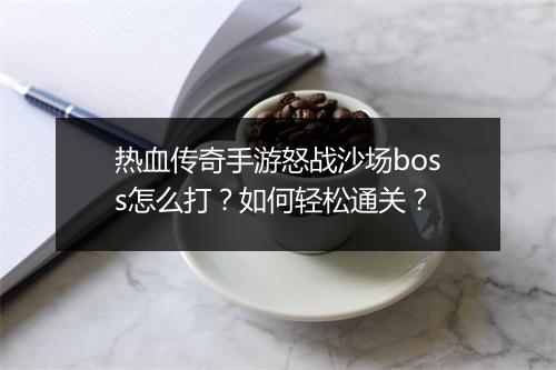 热血传奇手游怒战沙场boss怎么打？如何轻松通关？