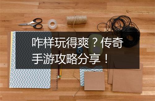 咋样玩得爽？传奇手游攻略分享！