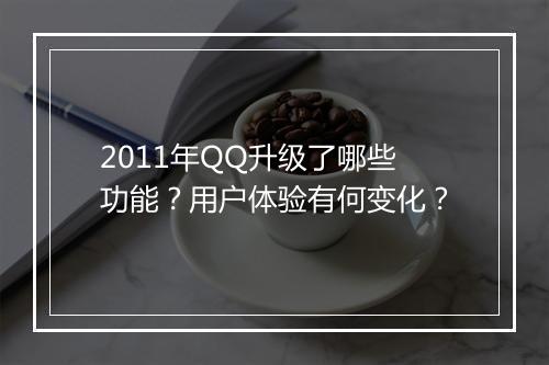 2011年QQ升级了哪些功能？用户体验有何变化？