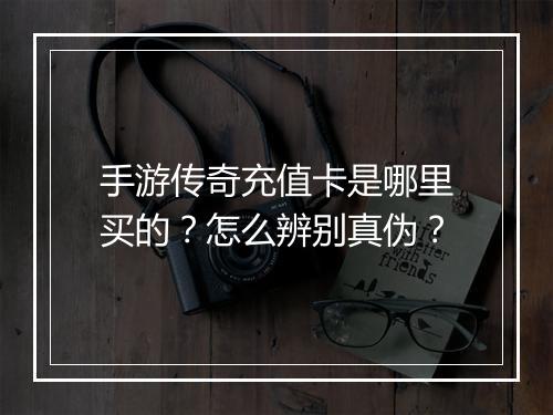手游传奇充值卡是哪里买的？怎么辨别真伪？