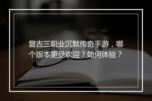 复古三职业沉默传奇手游，哪个版本更受欢迎？如何体验？