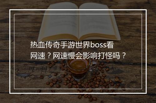热血传奇手游世界boss看网速？网速慢会影响打怪吗？