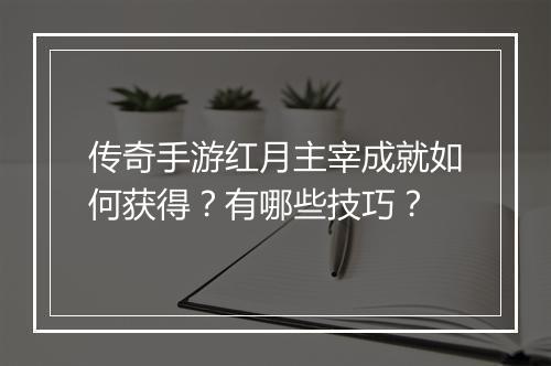 传奇手游红月主宰成就如何获得？有哪些技巧？