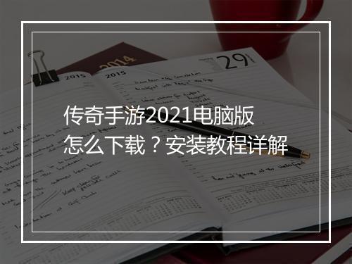 传奇手游2021电脑版怎么下载？安装教程详解