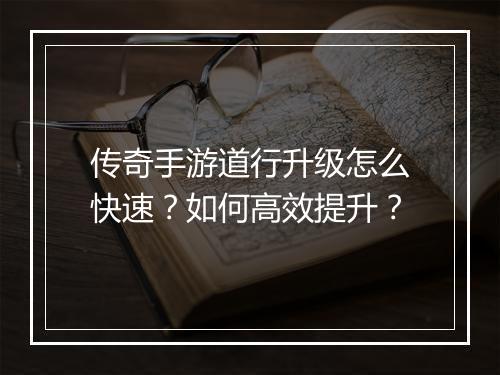 传奇手游道行升级怎么快速？如何高效提升？