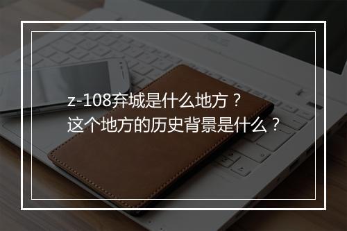z-108弃城是什么地方？这个地方的历史背景是什么？