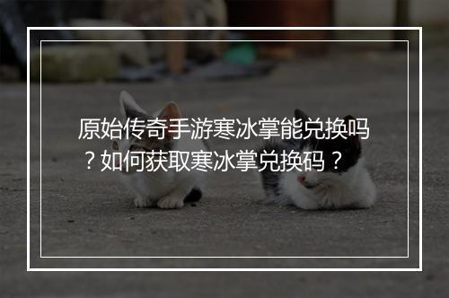 原始传奇手游寒冰掌能兑换吗？如何获取寒冰掌兑换码？