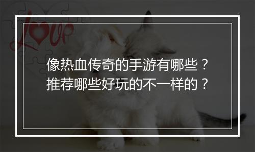 像热血传奇的手游有哪些？推荐哪些好玩的不一样的？