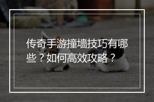 传奇手游撞墙技巧有哪些？如何高效攻略？
