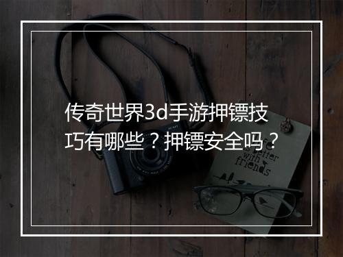 传奇世界3d手游押镖技巧有哪些？押镖安全吗？