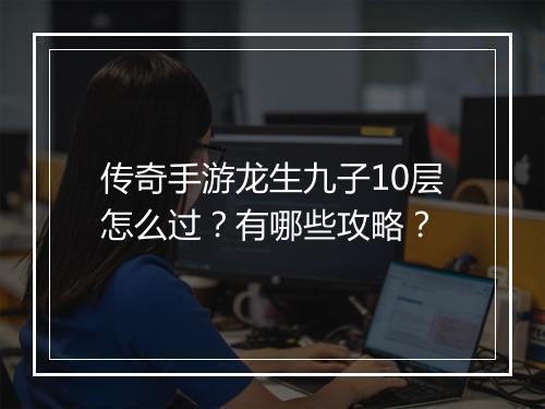 传奇手游龙生九子10层怎么过？有哪些攻略？