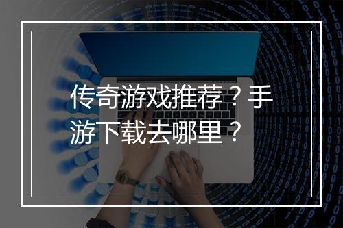 传奇游戏推荐？手游下载去哪里？