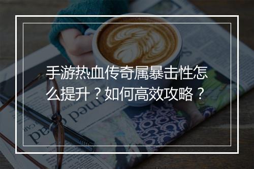手游热血传奇属暴击性怎么提升？如何高效攻略？