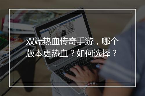 双端热血传奇手游,哪个版本更热血?如何选择?