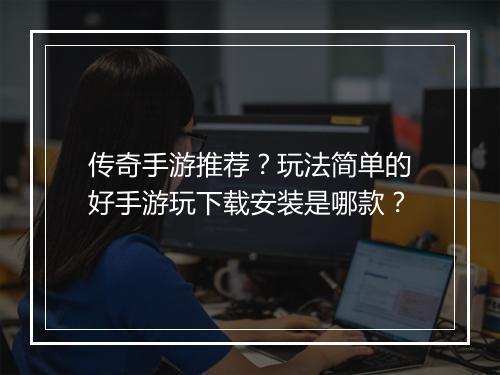 传奇手游推荐？玩法简单的好手游玩下载安装是哪款？