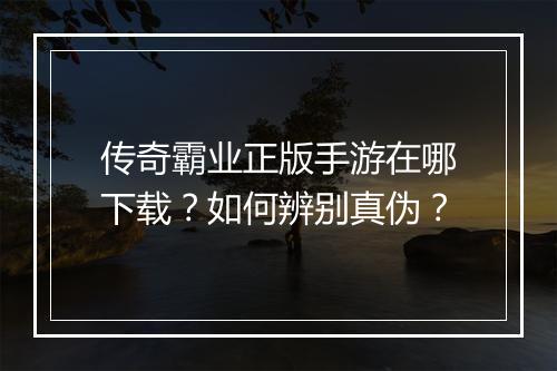 传奇霸业正版手游在哪下载？如何辨别真伪？