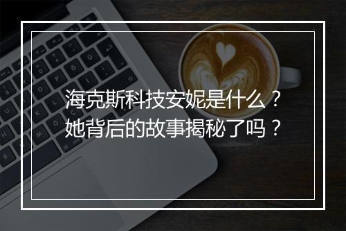 海克斯科技安妮是什么？她背后的故事揭秘了吗？