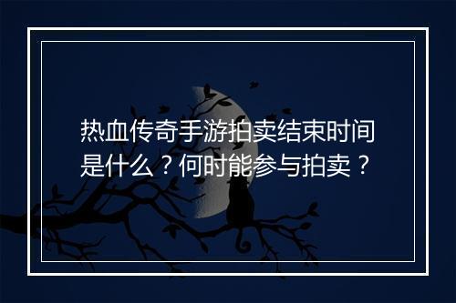 热血传奇手游拍卖结束时间是什么？何时能参与拍卖？