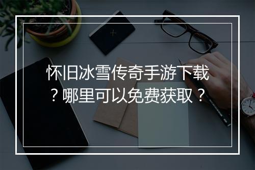 怀旧冰雪传奇手游下载？哪里可以免费获取？
