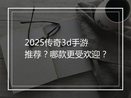2025传奇3d手游推荐？哪款更受欢迎？