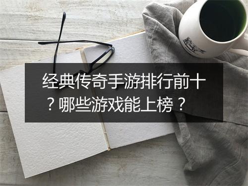 经典传奇手游排行前十？哪些游戏能上榜？