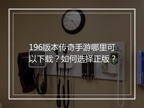196版本传奇手游哪里可以下载？如何选择正版？
