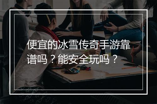 便宜的冰雪传奇手游靠谱吗？能安全玩吗？