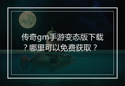 传奇gm手游变态版下载？哪里可以免费获取？