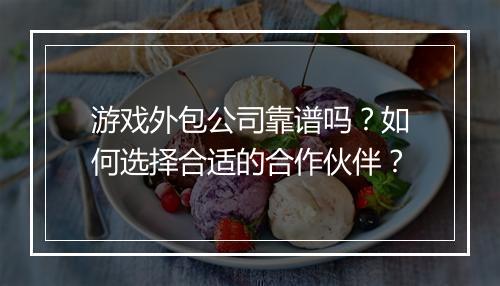 游戏外包公司靠谱吗？如何选择合适的合作伙伴？