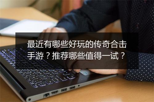 最近有哪些好玩的传奇合击手游？推荐哪些值得一试？