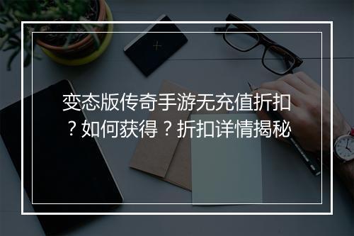 变态版传奇手游无充值折扣？如何获得？折扣详情揭秘