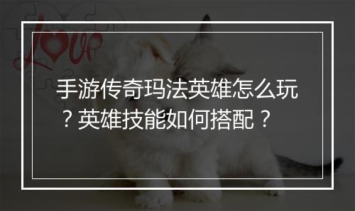 手游传奇玛法英雄怎么玩？英雄技能如何搭配？