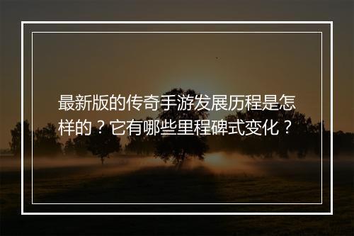 最新版的传奇手游发展历程是怎样的？它有哪些里程碑式变化？