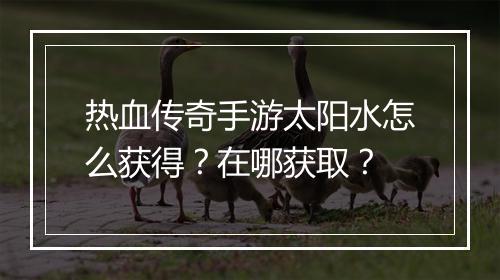 热血传奇手游太阳水怎么获得？在哪获取？