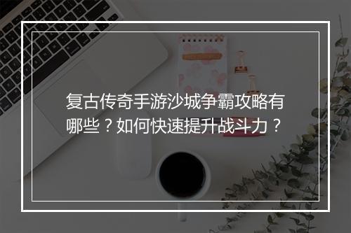复古传奇手游沙城争霸攻略有哪些？如何快速提升战斗力？