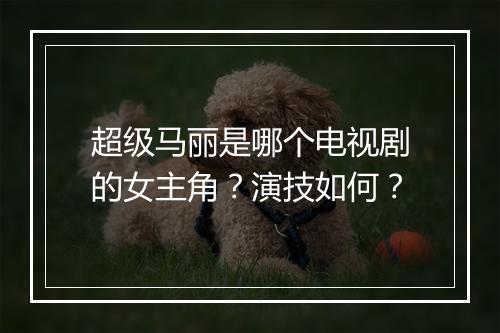 超级马丽是哪个电视剧的女主角？演技如何？