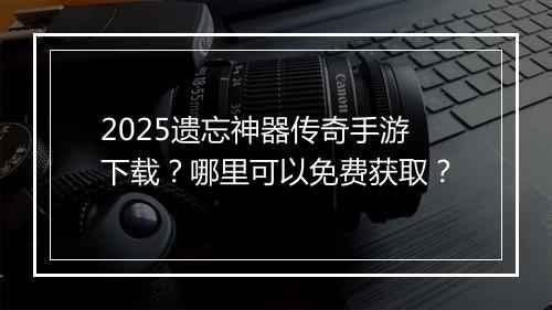 2025遗忘神器传奇手游下载？哪里可以免费获取？