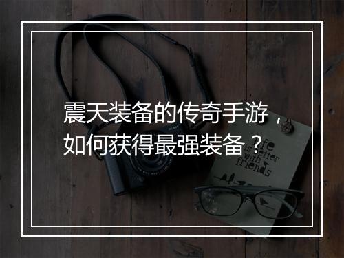 震天装备的传奇手游，如何获得最强装备？