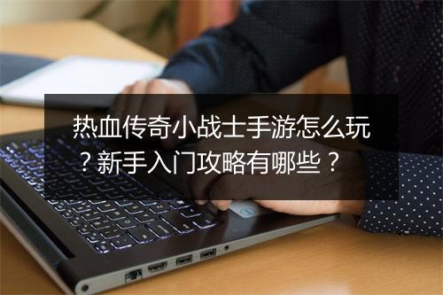 热血传奇小战士手游怎么玩？新手入门攻略有哪些？