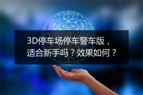 3D停车场停车警车版，适合新手吗？效果如何？