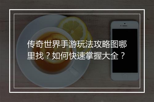 传奇世界手游玩法攻略图哪里找？如何快速掌握大全？