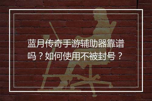蓝月传奇手游辅助器靠谱吗？如何使用不被封号？