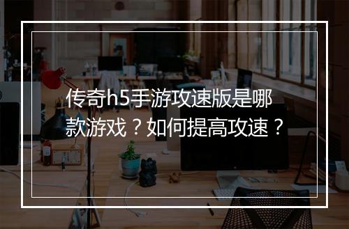 传奇h5手游攻速版是哪款游戏？如何提高攻速？