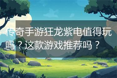 传奇手游狂龙紫电值得玩吗？这款游戏推荐吗？