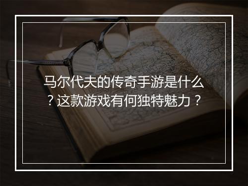 马尔代夫的传奇手游是什么？这款游戏有何独特魅力？