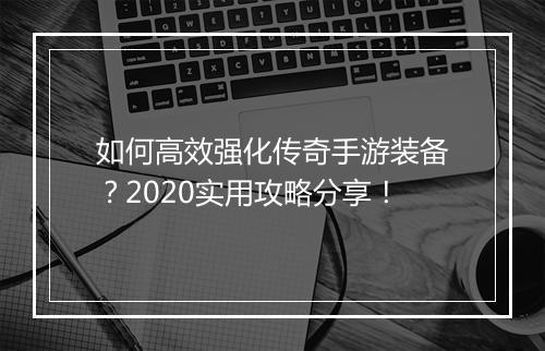 如何高效强化传奇手游装备？2020实用攻略分享！